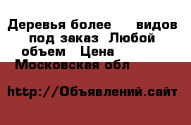 Деревья более 100 видов под заказ. Любой объем › Цена ­ 1 000 - Московская обл.  »    